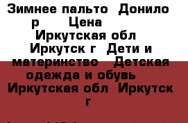 Зимнее пальто “Донило“ р140 › Цена ­ 2 200 - Иркутская обл., Иркутск г. Дети и материнство » Детская одежда и обувь   . Иркутская обл.,Иркутск г.